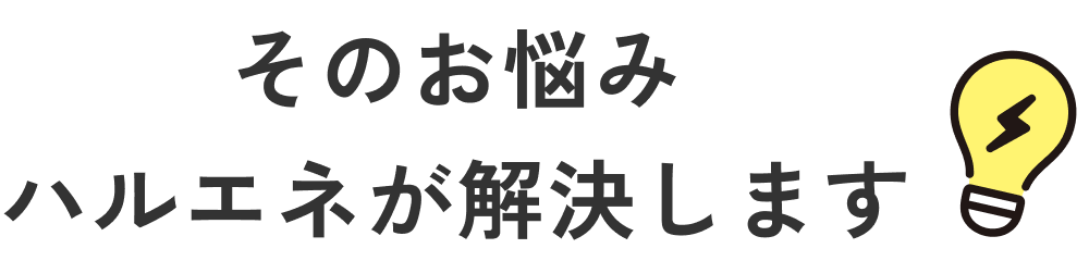 これまでのお悩みハルエネが解決します