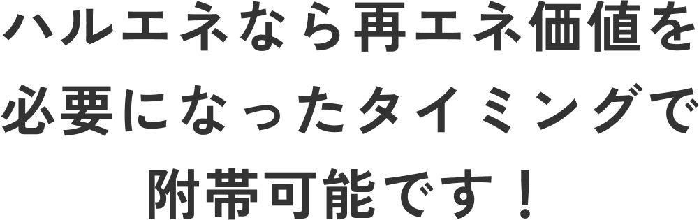 ハルエネなら再エネ価値を必要になったタイミングで附帯可能です!