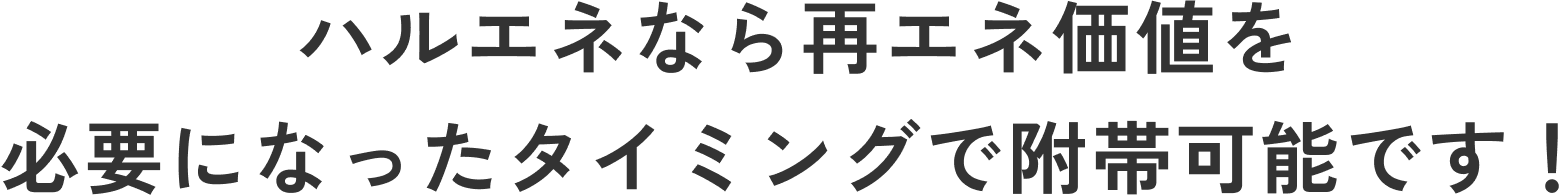 ハルエネなら再エネ価値を必要になったタイミングで附帯可能です!