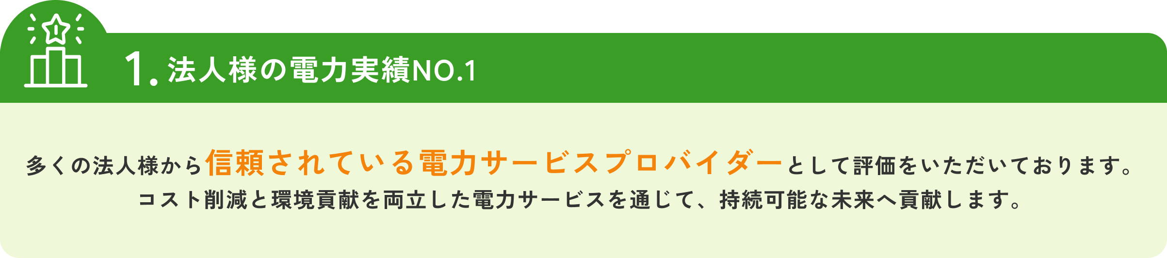 法人様の電力実績NO.1多くの法人様から信頼されている電力サービスプロバイダーとして評価をいただいております。コスト削減と環境貢献を両立した電力サービスを通じて、持続可能な未来へ貢献します。